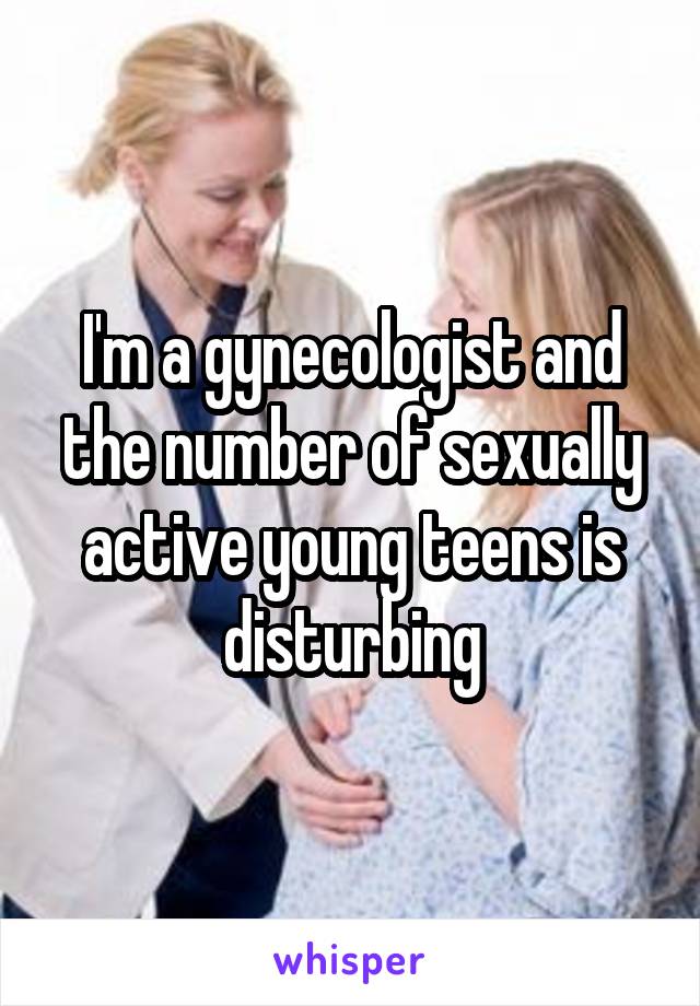 I'm a gynecologist and the number of sexually active young teens is disturbing