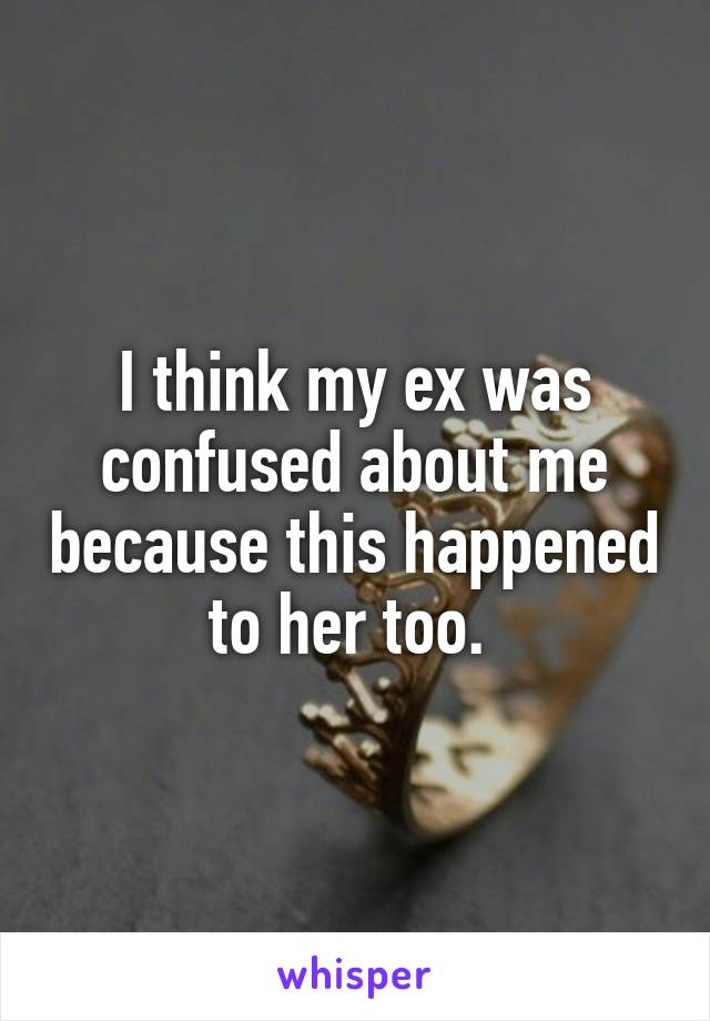 I think my ex was confused about me because this happened to her too. 