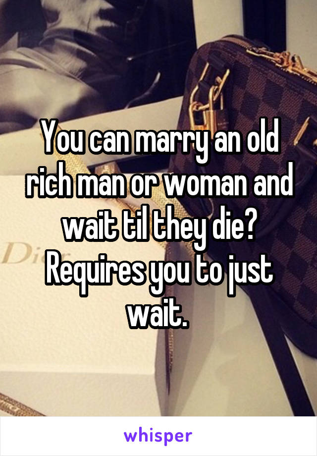 You can marry an old rich man or woman and wait til they die? Requires you to just wait. 