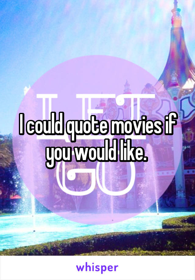 I could quote movies if you would like. 