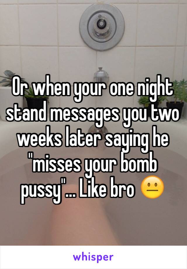 Or when your one night stand messages you two weeks later saying he "misses your bomb pussy"... Like bro 😐