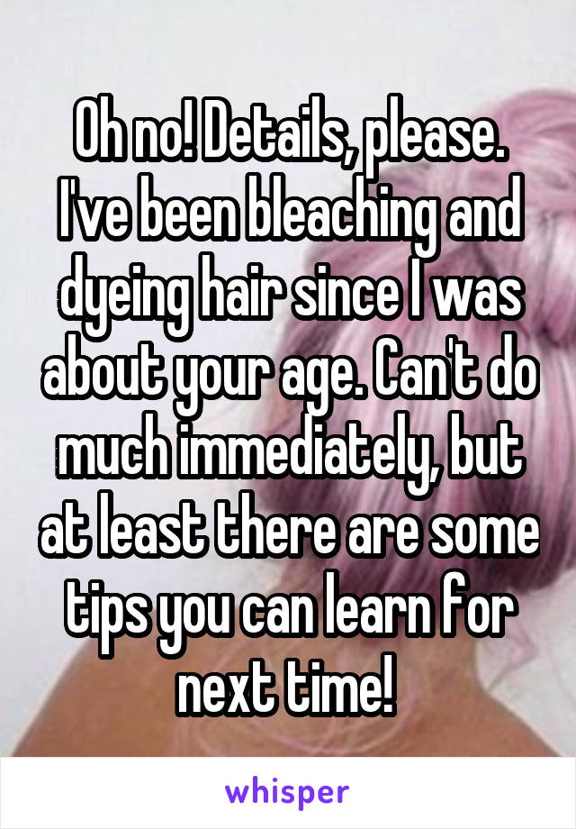 Oh no! Details, please. I've been bleaching and dyeing hair since I was about your age. Can't do much immediately, but at least there are some tips you can learn for next time! 