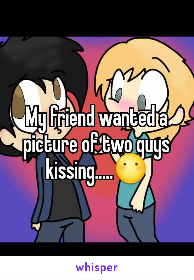 My friend wanted a picture of two guys kissing.....😶