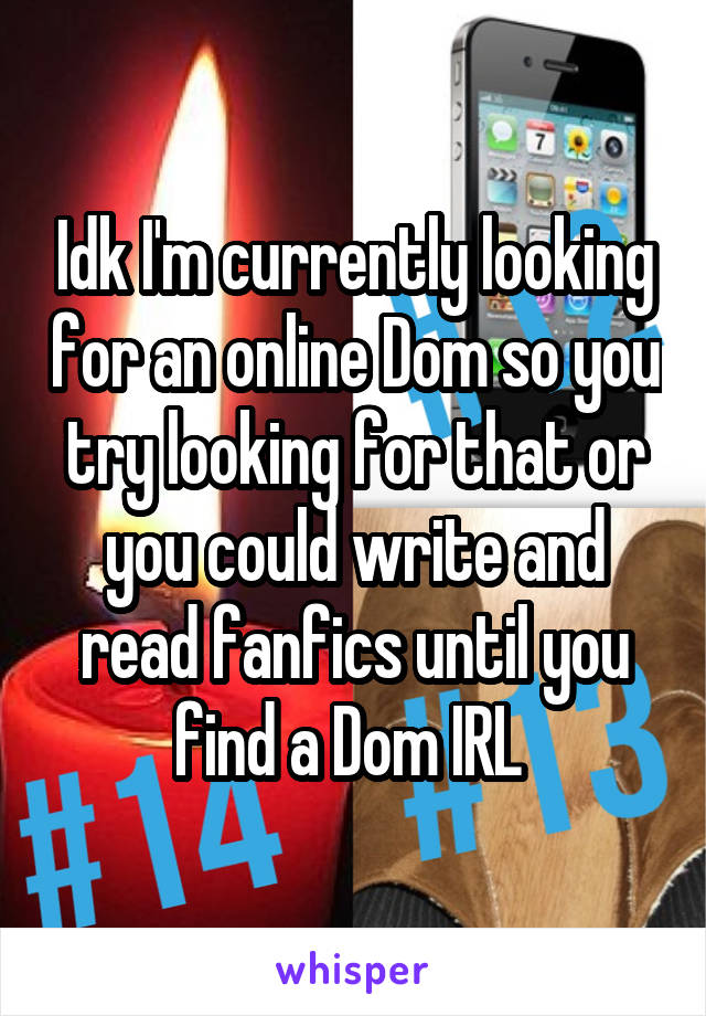 Idk I'm currently looking for an online Dom so you try looking for that or you could write and read fanfics until you find a Dom IRL 