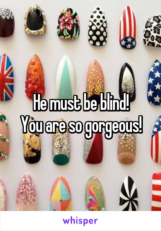 He must be blind!
You are so gorgeous!