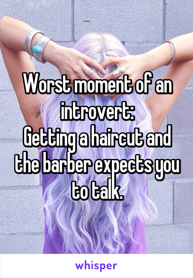 Worst moment of an introvert:
Getting a haircut and the barber expects you to talk.