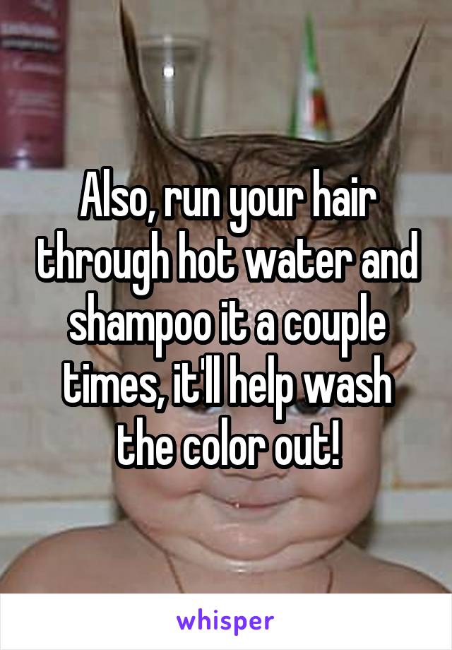 Also, run your hair through hot water and shampoo it a couple times, it'll help wash the color out!