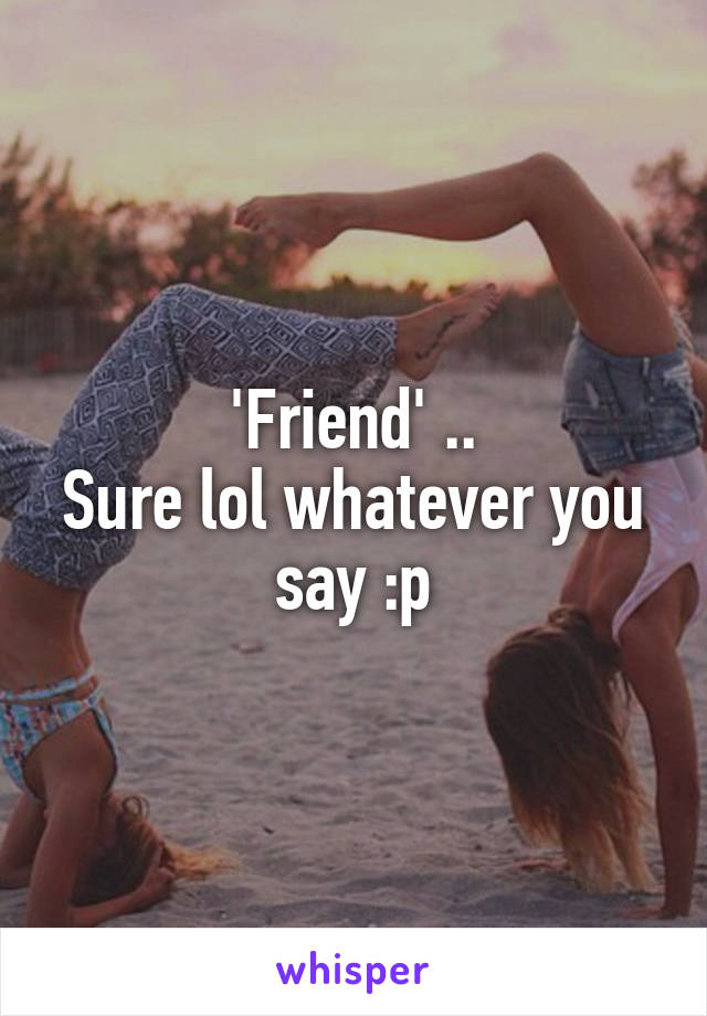 'Friend' ..
Sure lol whatever you say :p