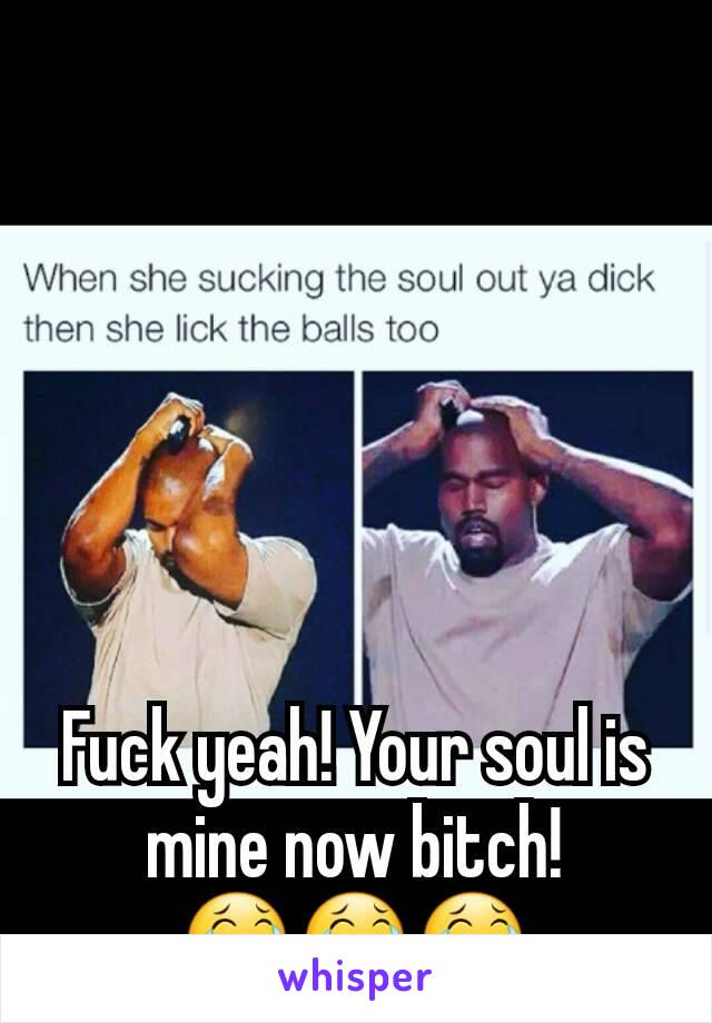 Fuck yeah! Your soul is mine now bitch!
😂😂😂