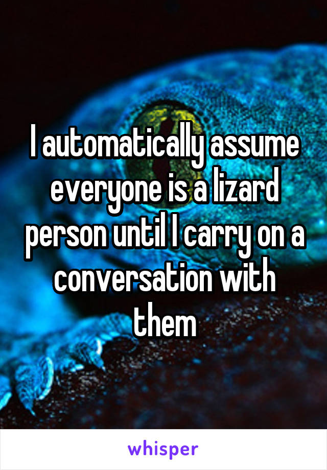 I automatically assume everyone is a lizard person until I carry on a conversation with them