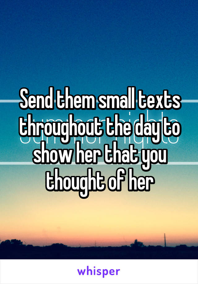 Send them small texts throughout the day to show her that you thought of her