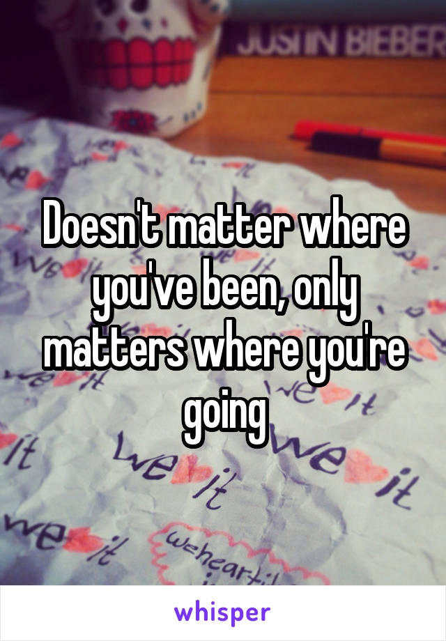 Doesn't matter where you've been, only matters where you're going