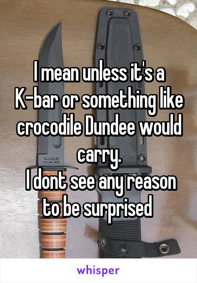 I mean unless it's a K-bar or something like crocodile Dundee would carry.
 I dont see any reason to be surprised 