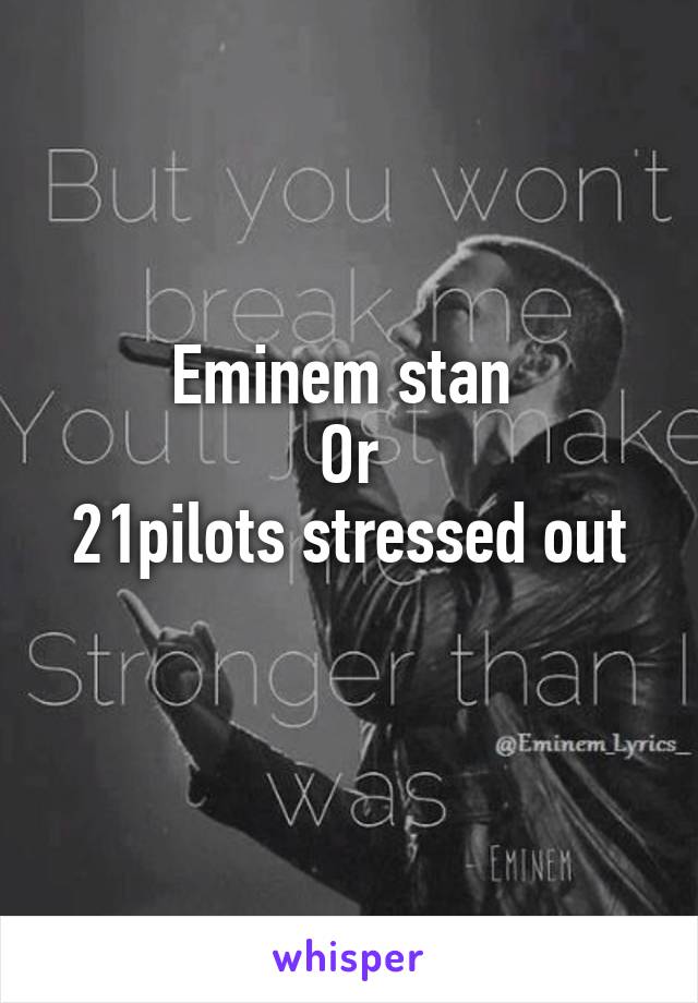 Eminem stan 
Or
21pilots stressed out
