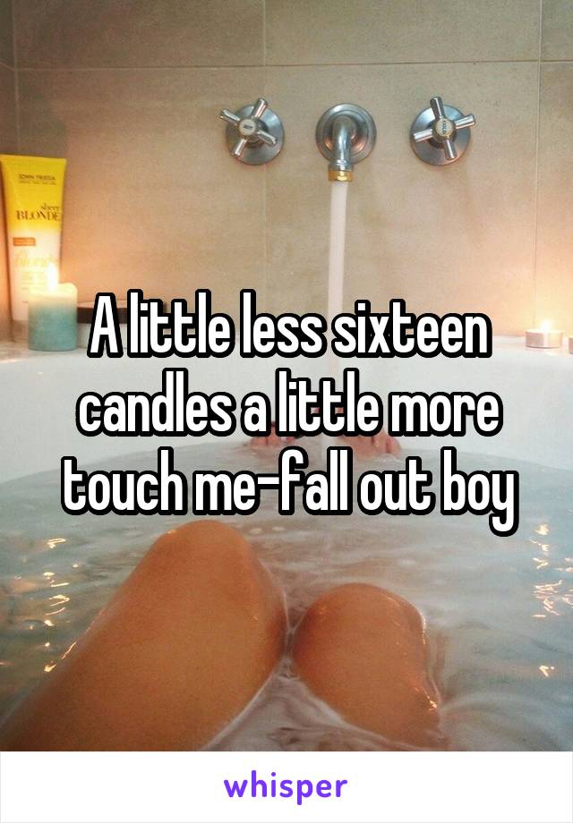 A little less sixteen candles a little more touch me-fall out boy