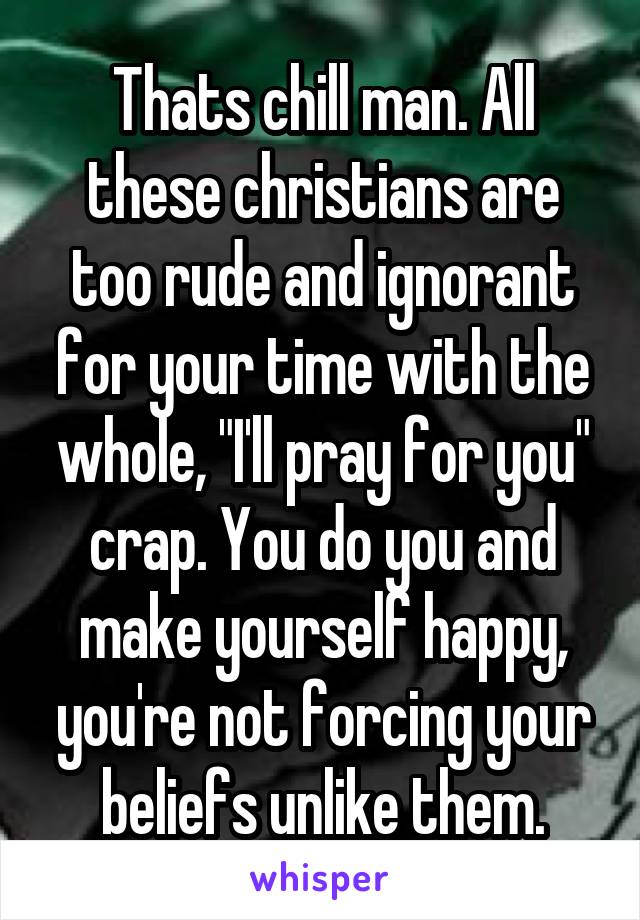 Thats chill man. All these christians are too rude and ignorant for your time with the whole, "I'll pray for you" crap. You do you and make yourself happy, you're not forcing your beliefs unlike them.