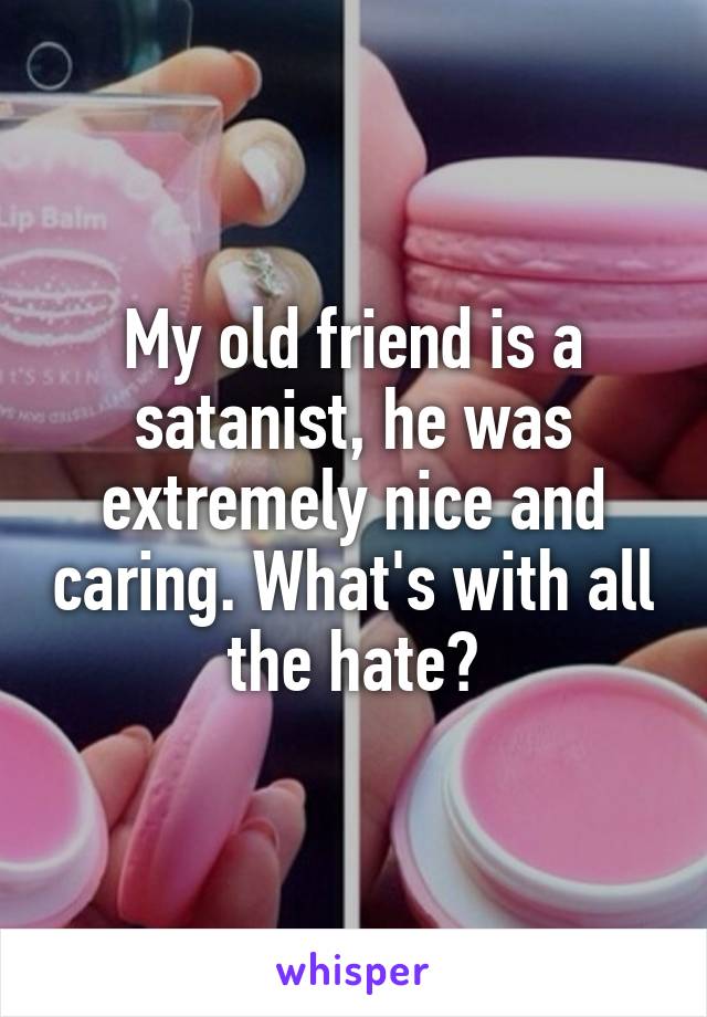 My old friend is a satanist, he was extremely nice and caring. What's with all the hate?