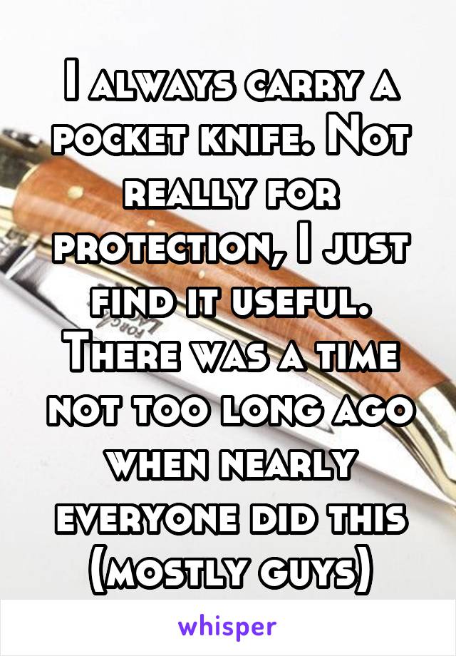 I always carry a pocket knife. Not really for protection, I just find it useful. There was a time not too long ago when nearly everyone did this (mostly guys)
