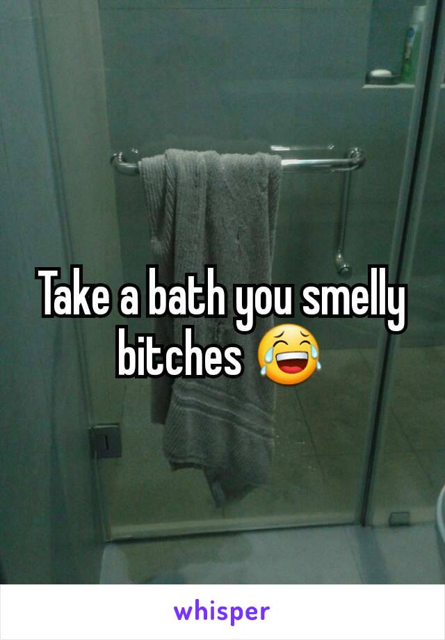 Take a bath you smelly bitches 😂