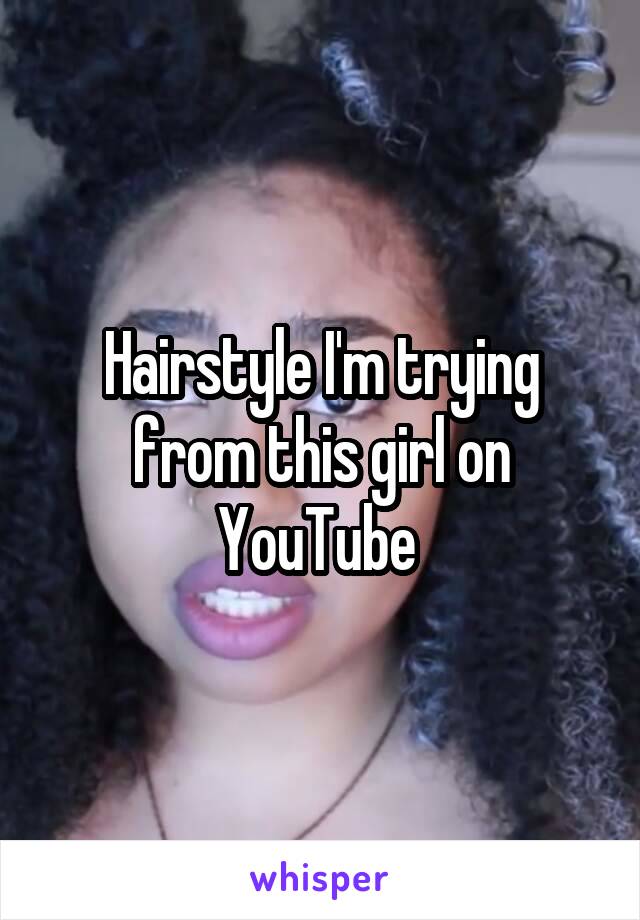 Hairstyle I'm trying from this girl on YouTube 