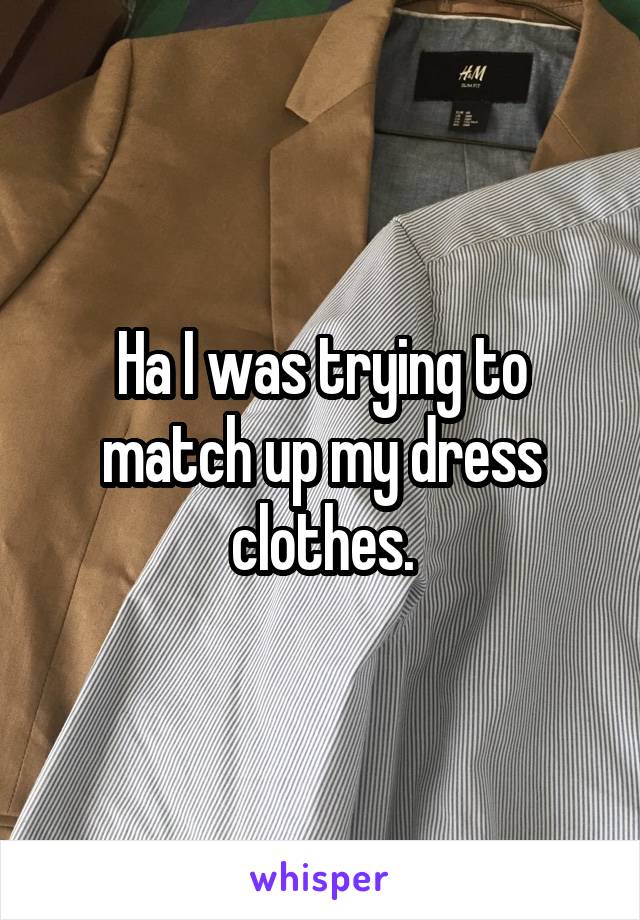 Ha I was trying to match up my dress clothes.