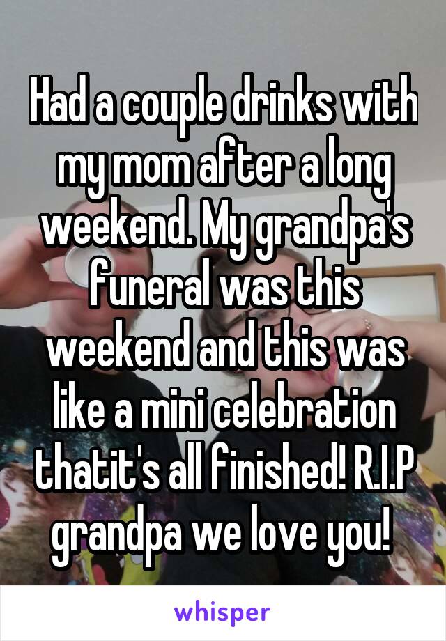 Had a couple drinks with my mom after a long weekend. My grandpa's funeral was this weekend and this was like a mini celebration thatit's all finished! R.I.P grandpa we love you! 