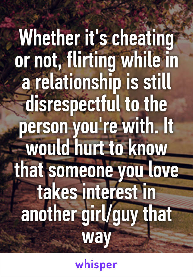Whether it's cheating or not, flirting while in a relationship is still disrespectful to the person you're with. It would hurt to know that someone you love takes interest in another girl/guy that way
