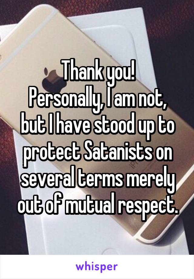 Thank you!
Personally, I am not, but I have stood up to protect Satanists on several terms merely out of mutual respect.