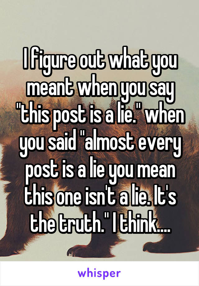 I figure out what you meant when you say "this post is a lie." when you said "almost every post is a lie you mean this one isn't a lie. It's the truth." I think....