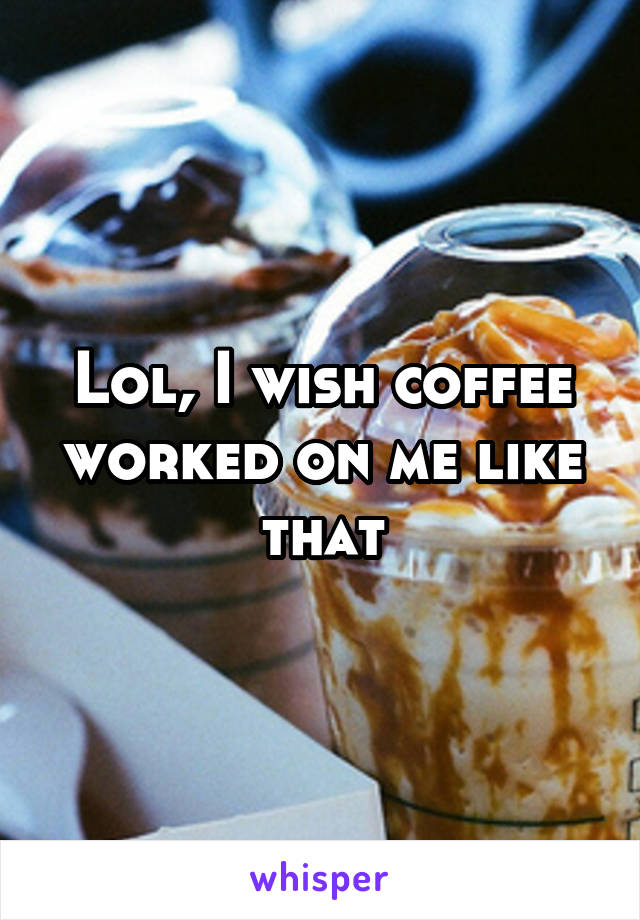 Lol, I wish coffee worked on me like that