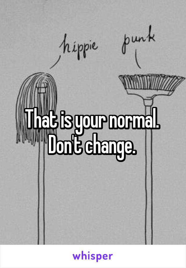 That is your normal.  Don't change. 