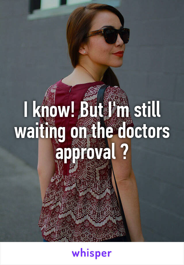 I know! But I'm still waiting on the doctors approval 😒