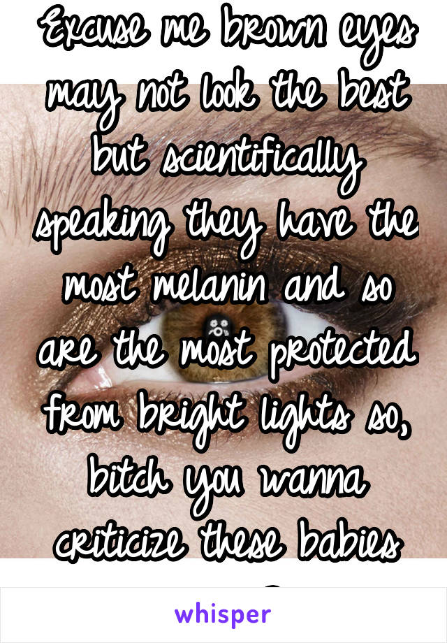 Excuse me brown eyes may not look the best but scientifically speaking they have the most melanin and so are the most protected from bright lights so, bitch you wanna criticize these babies again?