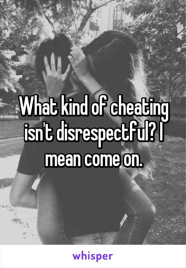 What kind of cheating isn't disrespectful? I mean come on.