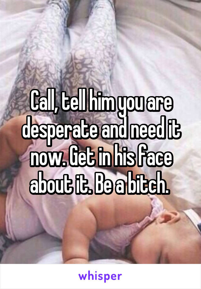 Call, tell him you are desperate and need it now. Get in his face about it. Be a bitch. 