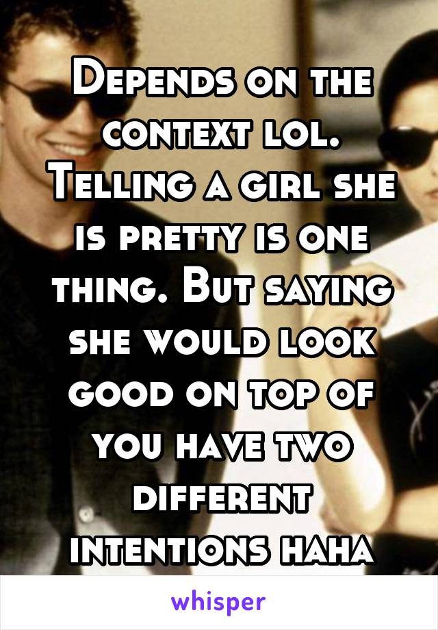 Depends on the context lol. Telling a girl she is pretty is one thing. But saying she would look good on top of you have two different intentions haha