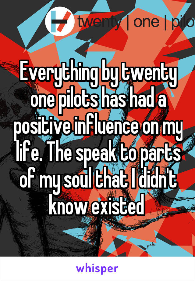 Everything by twenty one pilots has had a positive influence on my life. The speak to parts of my soul that I didn't know existed 