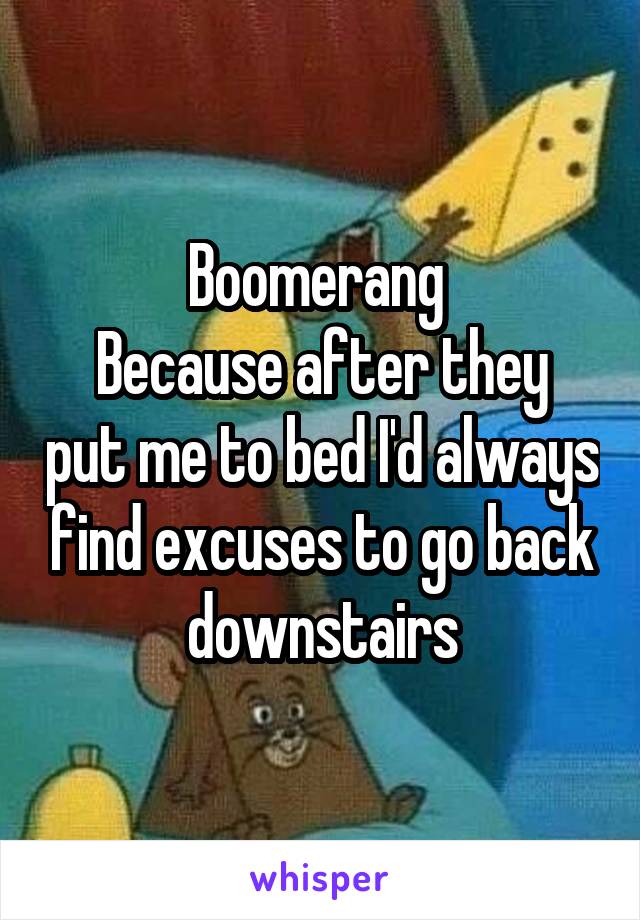 Boomerang 
Because after they put me to bed I'd always find excuses to go back downstairs