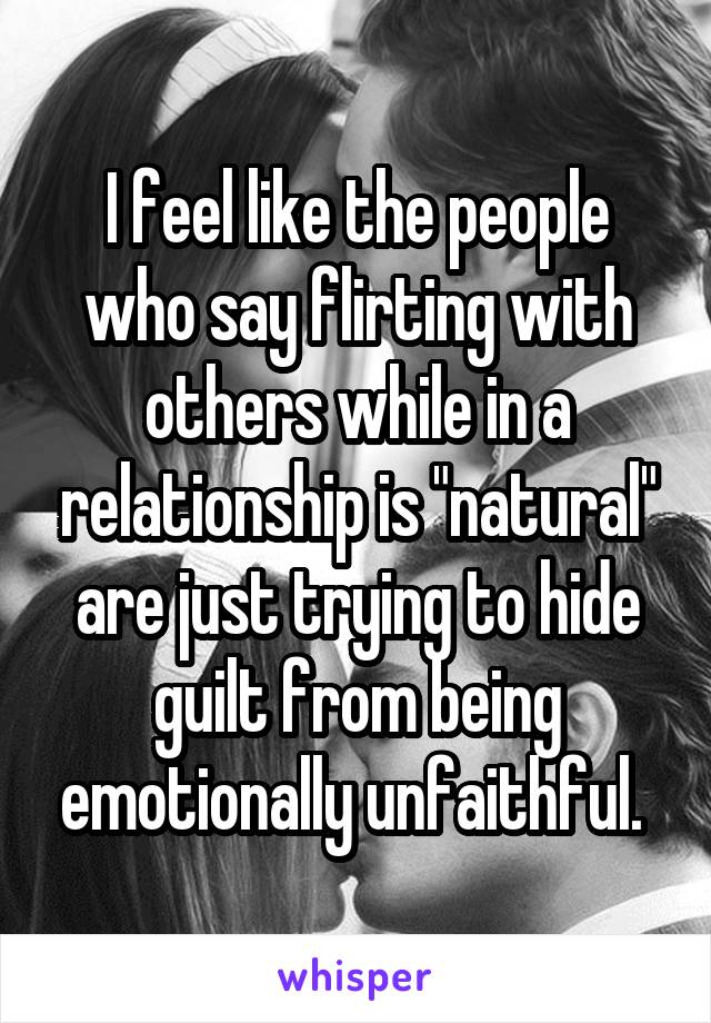 I feel like the people who say flirting with others while in a relationship is "natural" are just trying to hide guilt from being emotionally unfaithful. 