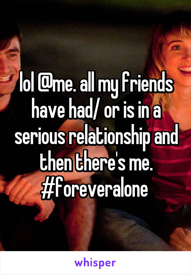 lol @me. all my friends have had/ or is in a serious relationship and then there's me. #foreveralone 