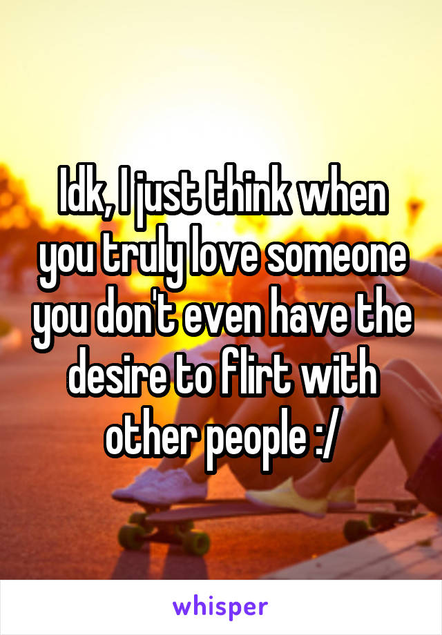 Idk, I just think when you truly love someone you don't even have the desire to flirt with other people :/
