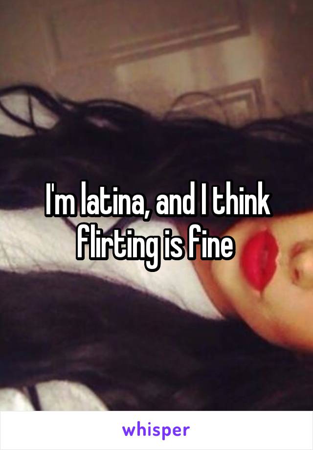 I'm latina, and I think flirting is fine 