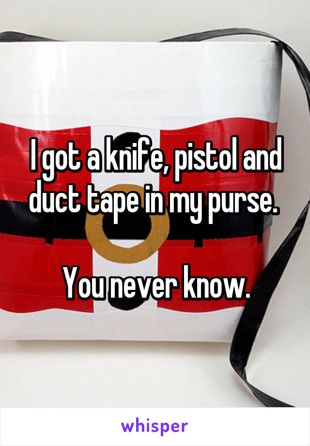 I got a knife, pistol and duct tape in my purse. 

You never know.