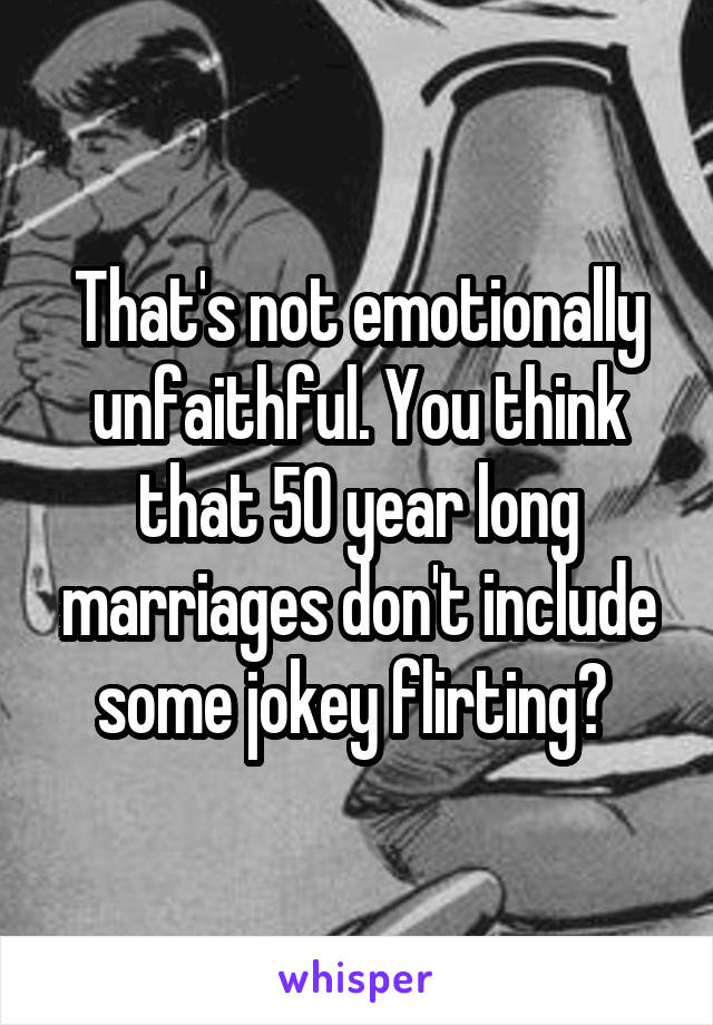 That's not emotionally unfaithful. You think that 50 year long marriages don't include some jokey flirting? 