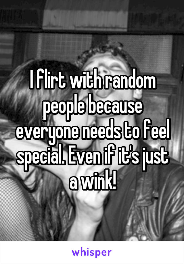 I flirt with random people because everyone needs to feel special. Even if it's just a wink!