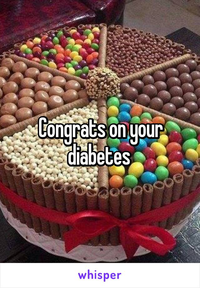 Congrats on your diabetes 