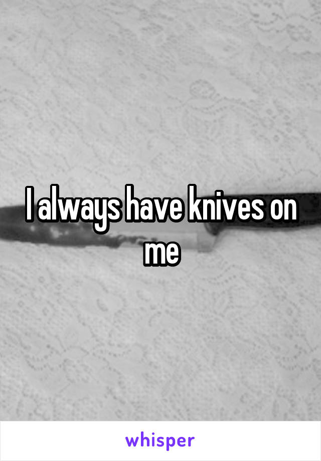 I always have knives on me