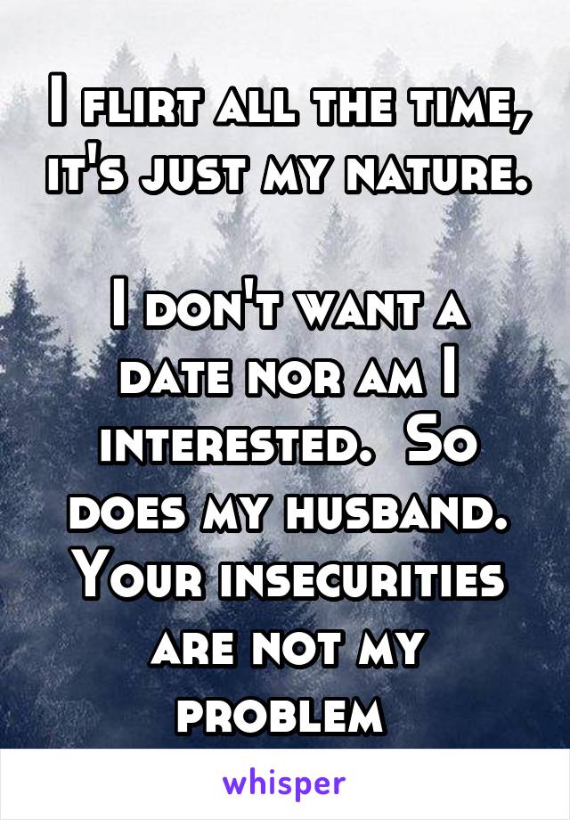 I flirt all the time, it's just my nature. 
I don't want a date nor am I interested.  So does my husband. Your insecurities are not my problem 