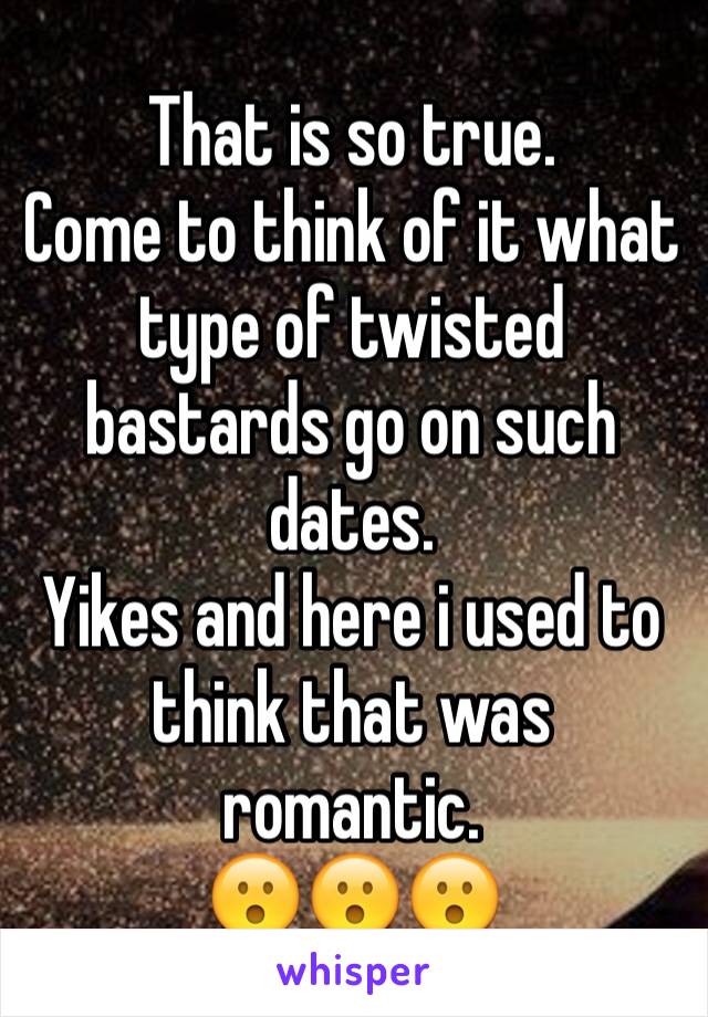 That is so true.
Come to think of it what type of twisted bastards go on such dates.
Yikes and here i used to think that was romantic.
😮😮😮