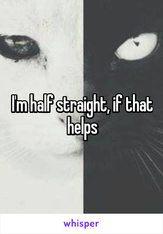 I'm half straight, if that helps